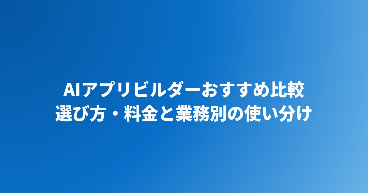 AIアプリビルダーおすすめ比較｜選び方・料金と業務別の使い分け【2026年】
