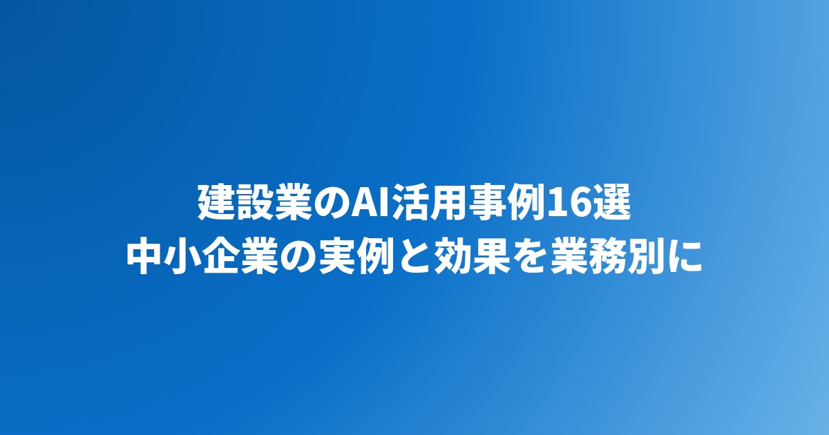 建設業のAI活用事例16選｜中小企業の実例と効果を業務別に紹介