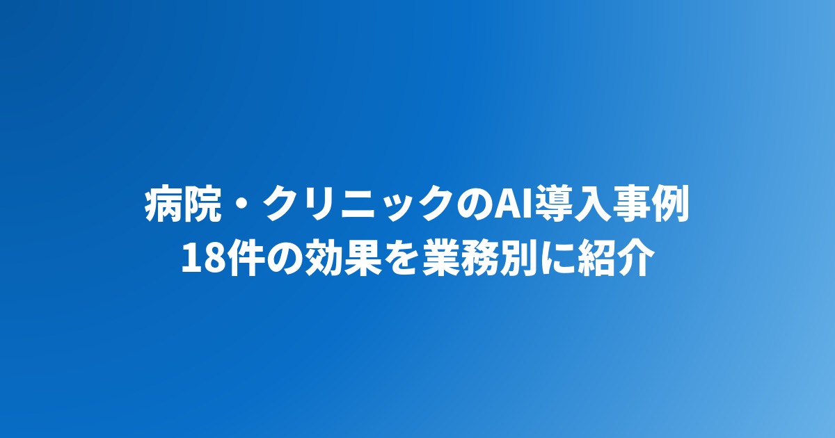 病院・クリニックのAI導入事例18選｜医療現場の活用例と効果を業務別に紹介